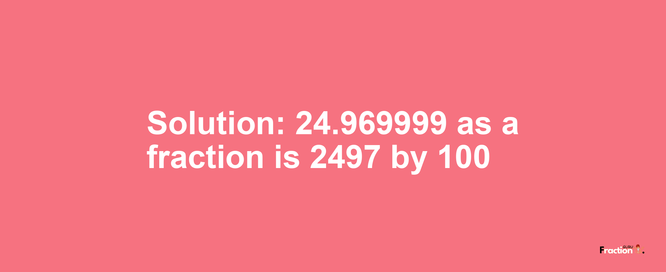 Solution:24.969999 as a fraction is 2497/100